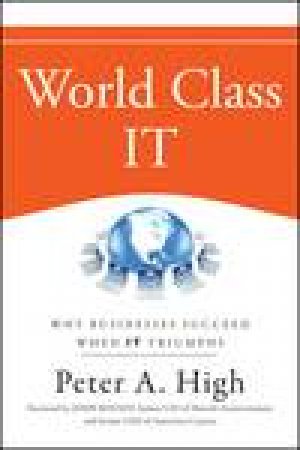 World Class It: Why Businesses Succeed When It Triumphs by Peter A High