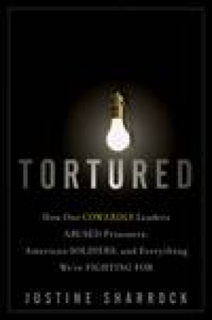 Tortured: How Our Cowardly Leaders Abused Prisoners, American Soldiers, and Everything We're Fighting For by Justine Sharrock