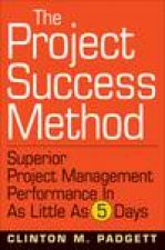 Project Success Method A Proven Approach for Achieving Superior Project Performance in as Little as 5 Days