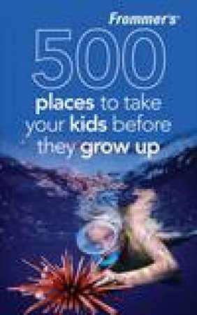 Frommer's: 500 Places to Take Your Kids Before They Grow Up, 2nd Ed by Holly Hughes