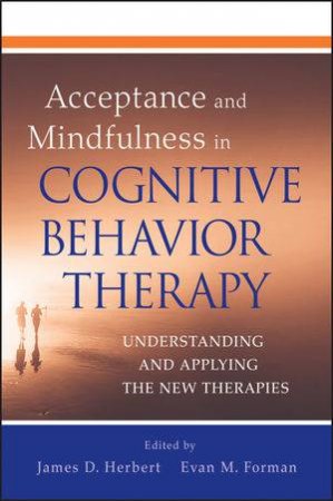 Acceptance and Mindfulness in Cognitive Behavior Therapy: Understanding and Applying the New Therapies by James D Herbert & Evan M Forman 