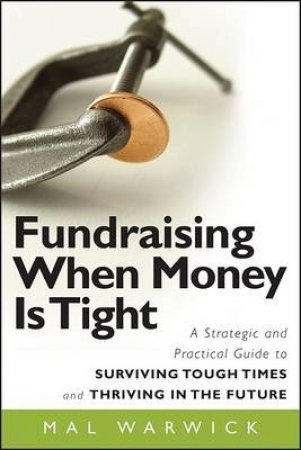 Fundraising When Money Is Tight: A Strategic and Practical Guide to Surviving Tough Times and Thriving in the Future by Mal Warwick