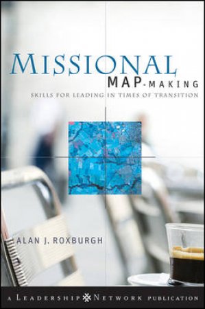 Missional Map-Making: Skills for Leading in Times of Transition by Alan Roxburgh