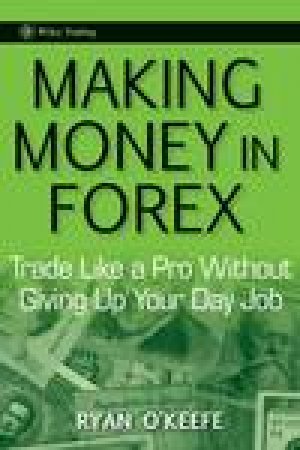 Making Money in Forex: Trade Like a Pro Without Giving Up Your Day Job by Ryan O'Keefe