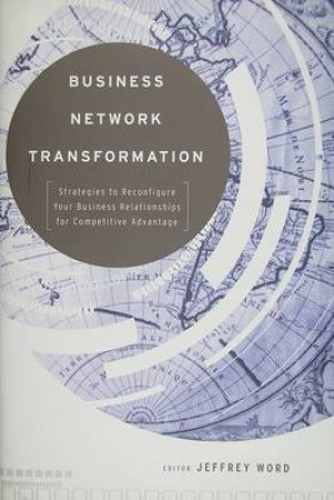 Business Network Transformation: Strategies to Reconfigure Your Business Relationships for Competitive Advantage by Jeffrey Word