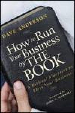 How to Run Your Business By THE BOOK: A Biblical Blueprint to Bless Your Business by Dave Anderson