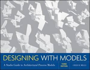 Designing with Models: A Studio Guide to Architectural Process Models, Third Edition by Criss B mills