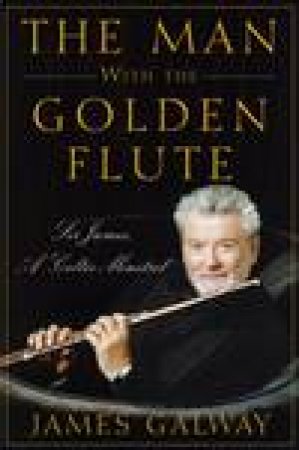 Man with the Golden Flute: Sir James, a Celtic Minstrel by James Galway