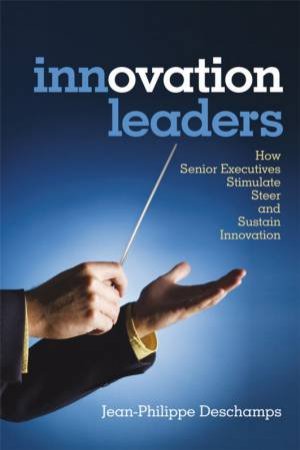 Innovation Leaders - How Senior Executives Stimulate, Steer and Sustain Innovation by JEAN-PHILIPPE DESCHAMP