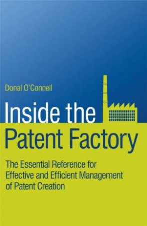 Inside The Patent Factory: The Essential Reference For Effective And Efficient Management Of Patent Creation by Donal O'Connell