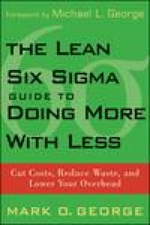 Lean Six Sigma Guide to Doing More with Less: Cut Costs, Reduce Waste, and Lower Your Overhead by Mark O George