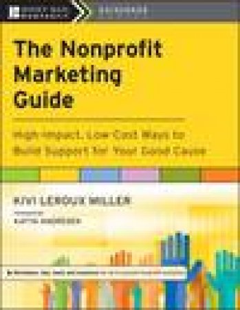 The Nonprofit Marketing Guide: High-Impact, Low-Cost Ways to Build Support for Your Good Cause by Kivi Leroux Miller