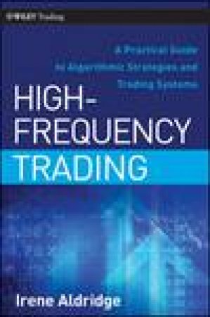 High-Frequency Trading: A Practical Guide to Algorithmic Strategies and Trading Systems by Irene Aldridge