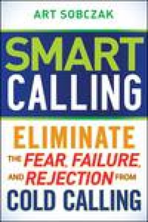 Smart Calling: Eliminate the Fear, Failure, and Rejection From Cold Calling by Art Sobczak