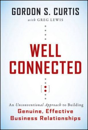 Well Connected: An Unconventional Approach To Building Genuine, Effective Business Relationships by Gordon S Curtis & Greg Lewis