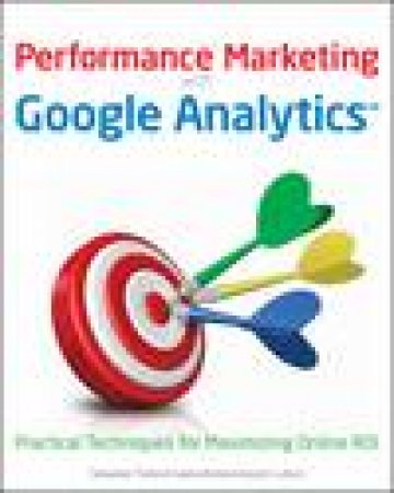 Performance Marketing with Google Analytics: Practical Techniques for Maximizing Online ROI by Sebastian Tonkin & Caleb Whitmore & Justin Cutroni