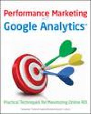 Performance Marketing with Google Analytics Practical Techniques for Maximizing Online ROI