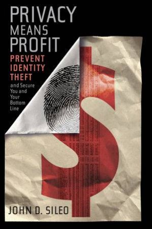 Privacy Means Profit: Prevent Identity Theft And Secure You And Your Bottom Line by John D Sileo