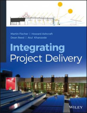 Integrating Project Delivery by Martin Fischer & Howard W. Ashcraft & Dean Reed & Atul Khanzode