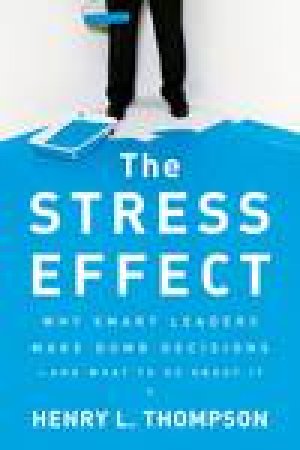 The Stress Effect: Why Smart Leaders Make Dumb Decisions--And What to Do About It by Henry L Thompson