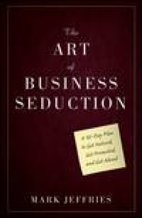 The Art of Business Seduction: A 30-Day Plan to Get Noticed, Get Promoted, and Get Ahead by Mark Jeffries