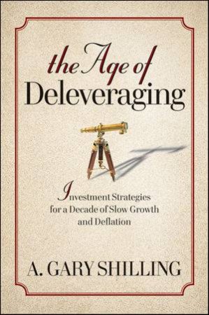 The Age of Deleveraging: Investment Strategies for a Decade of Slow Growth and Deflation by A Gary Shilling