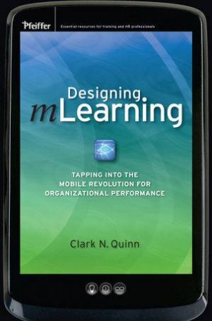 Designing mLearning: Tapping Into The Mobile Revolution For Organizational Performance by Clark N Quinn 