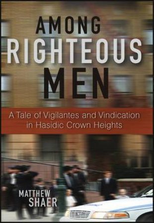 Among Righteous Men: A Tale of Vigilantes and Vindication in Hasidic Crown Heights by Matthew Shaer