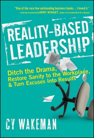 Reality-based Leadership: Ditch the Drama, Restore Sanity to the Workplace, and Turn Excuses Into Results by Cy Wakeman 