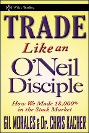 Trade Like Bill O'neil: How We Made Over 18,000% in the Stock Market in 7 Years by Gil Morales & Chris Kacher