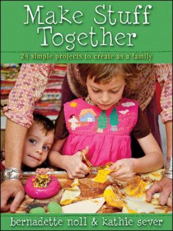 Make Stuff Together: 24 Simple Projects to Create as a Family by Bernadette Noll & Kathie Server