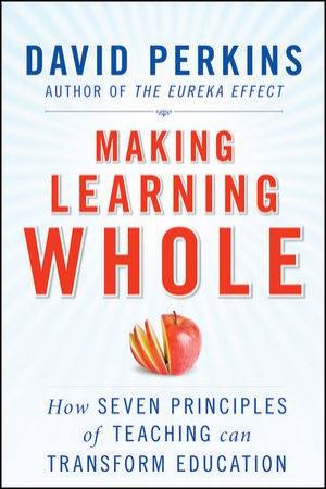 Making Learning Whole: How Seven Principles of Teaching Can Transform Education by David N Perkins 