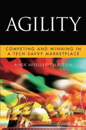 Agility: Competing And Winning In A Tech-Savvy Marketplace by Mark Mueller-Eberstein