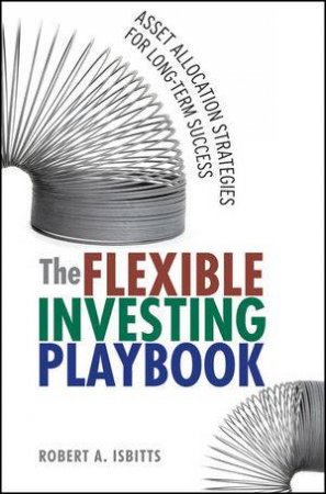 The Flexible Investing Playbook: Asset Allocation Strategies For Long-term Success by Robert Isbitts