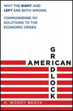 American Gridlock: Why the Right and Left Are Wrong and Common Sense 101 Solutions to Rescue the Economy by H. Woody Brock