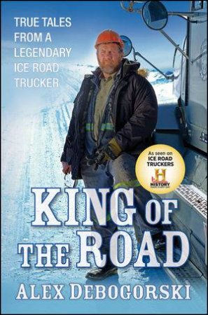 King of the Road: True Tales From a Legendary Ice Road Trucker by Alex Debogorski