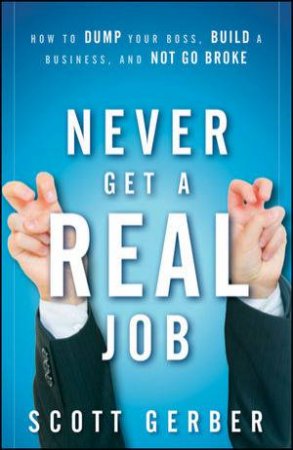 Never Get a 'Real' Job: How to Dump Your Boss, Build a Business, and Not Go Broke by Scott Gerber