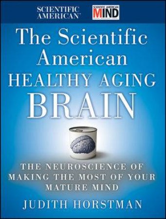 The Scientific American Healthy Aging Brain: The Neuroscience of Making the Most of Your Mature Mind by Judith Horstman