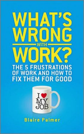 What's Wrong with Work? - the 5 Frustrations of Work and How to Fix Them for Good by Blaire Palmer