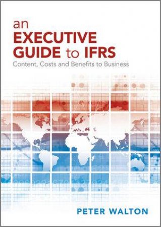 An Executive Guide to IFRS - Content, Costs and   Benefits to Business by Peter Walton