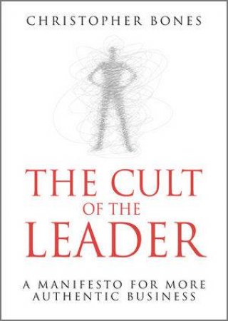 The Cult of the Leader - a Manifesto for More     Authentic Business by Christopher Bones