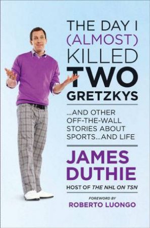 The Day I (Almost) Killed Two Gretzkys: And Other Stories About Hockey... and Life by James Duthie