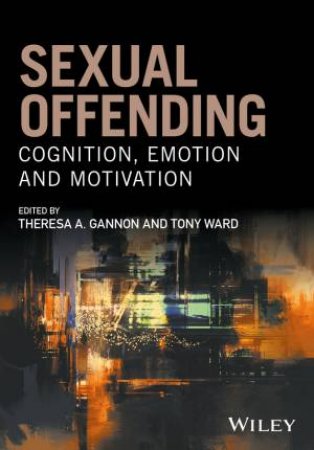 Sexual Offending: Cognition, Emotion And Motivation by Theresa A. Gannon & Tony Ward