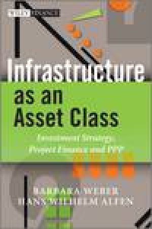 Infrastructure as an Asset Class: Investment Strategy, Project Finance and PPP by Barbara Weber & Hans Wilhelm Alfen