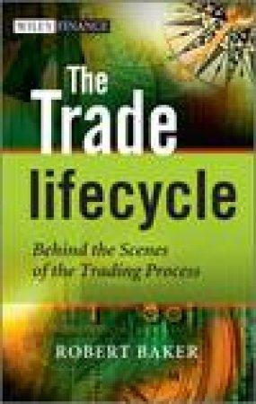 The Trade Lifecycle: Behind the Scenes of the Trading Process by Robert P Baker