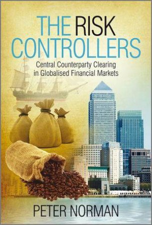 The Risk Controllers - Central Counterparty       Clearing in Globalised Financial Markets by Peter Norman