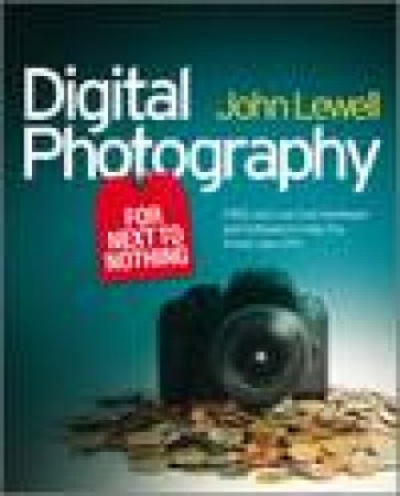 Digital Photography for Next to Nothing: Free And Low Cost Hardware and Software to Help You Shoot Like a Pro by John Lewell