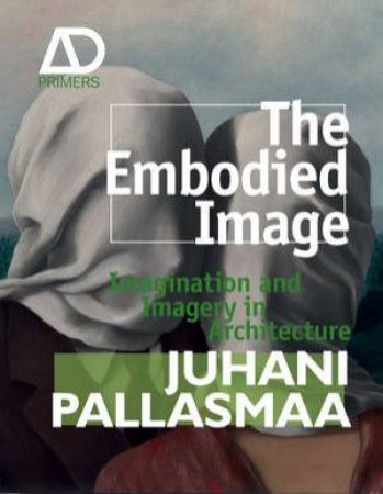 The Embodied Image - Imagination and Imagery in Architecture by Juhani Pallasmaa