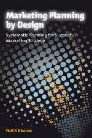 Marketing Planning By Design: Systematic Planning for Successful Marketing Strategy by Ralf Strauss