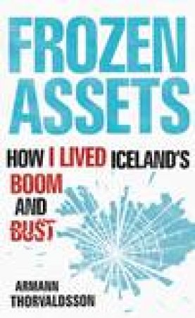 Frozen Assets: How I Lived Iceland's Boom and Bust by Armann Thorvaldsson